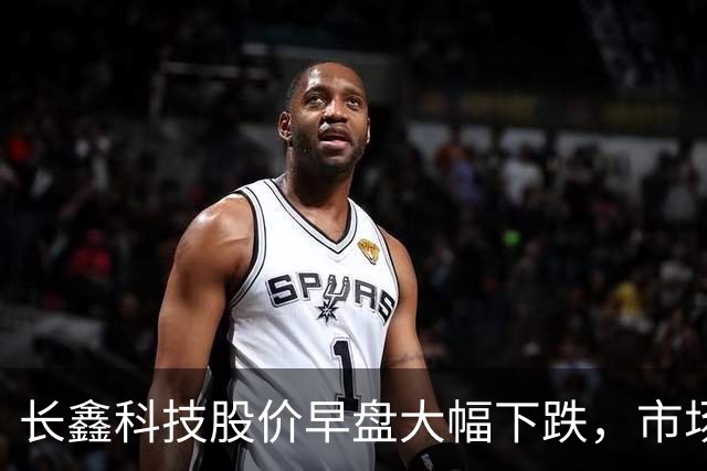 长鑫科技股价早盘大幅下跌，市场反应强烈